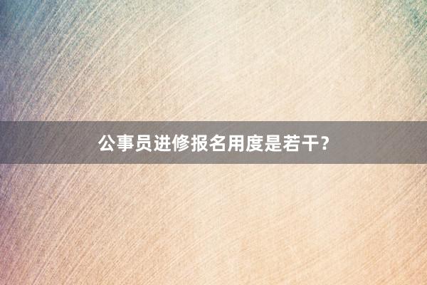 公事员进修报名用度是若干？