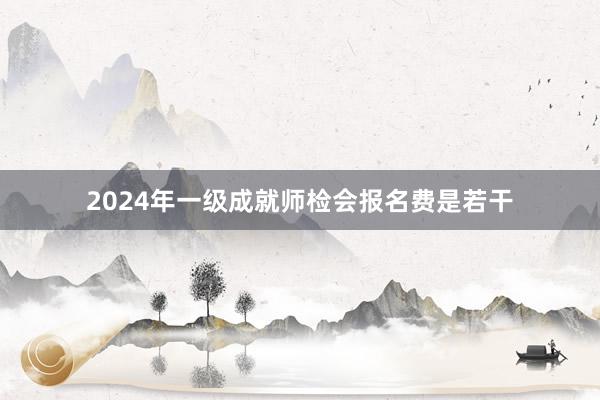 2024年一级成就师检会报名费是若干
