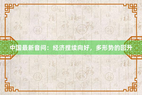 中国最新音问：经济捏续向好，多形势的回升