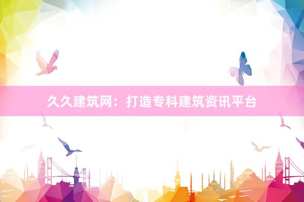 久久建筑网：打造专科建筑资讯平台