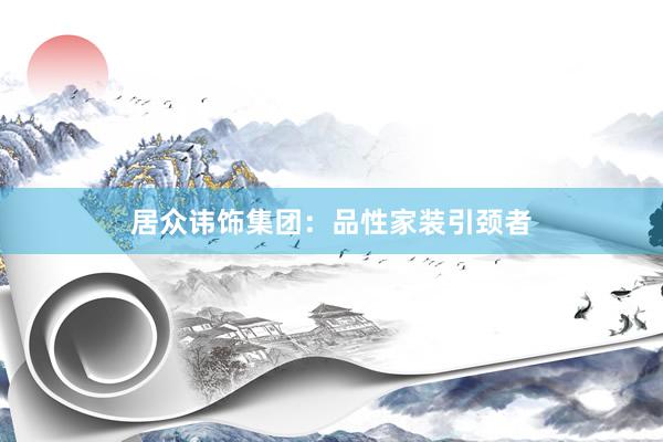 居众讳饰集团：品性家装引颈者
