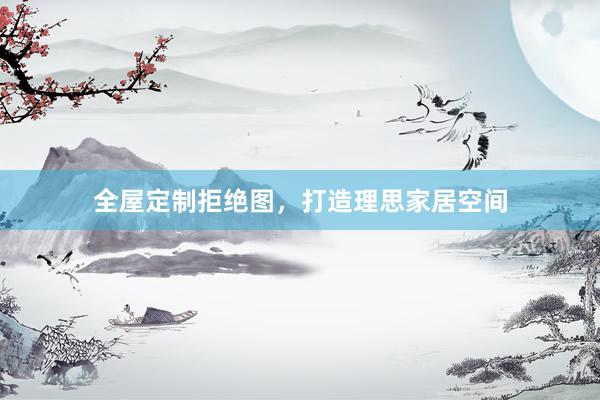 全屋定制拒绝图，打造理思家居空间
