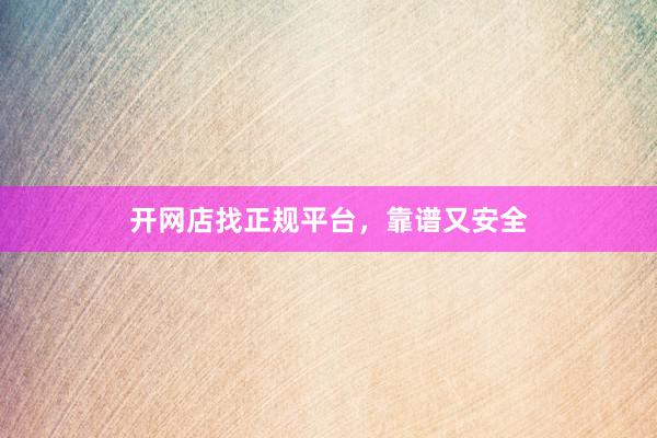 开网店找正规平台，靠谱又安全