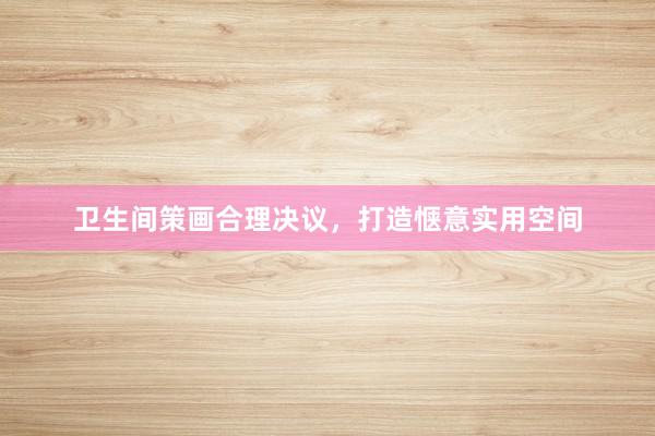 卫生间策画合理决议，打造惬意实用空间