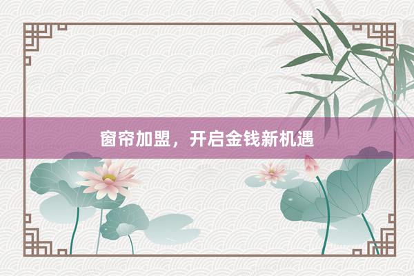 窗帘加盟，开启金钱新机遇