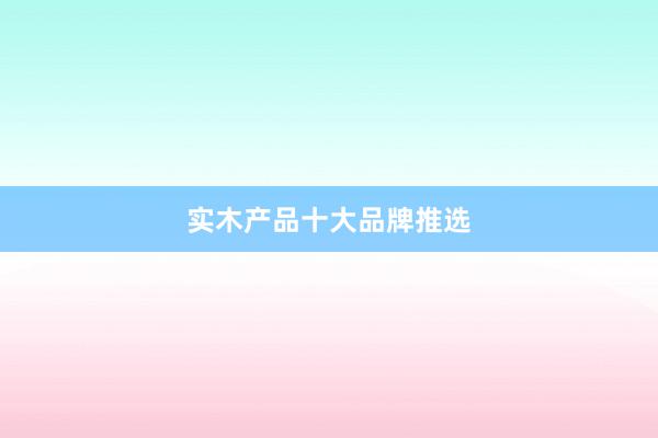 实木产品十大品牌推选