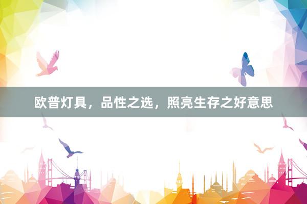欧普灯具,品性之选,照亮生存之好意思