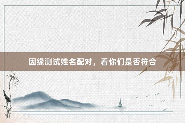 因缘测试姓名配对，看你们是否符合