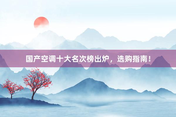 国产空调十大名次榜出炉，选购指南！