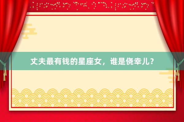 丈夫最有钱的星座女，谁是侥幸儿？