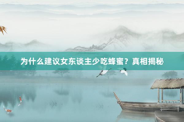 为什么建议女东谈主少吃蜂蜜？真相揭秘