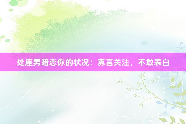 处座男暗恋你的状况：寡言关注，不敢表白