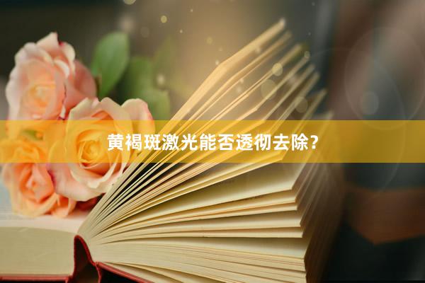 黄褐斑激光能否透彻去除?