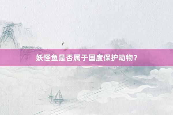 妖怪鱼是否属于国度保护动物？