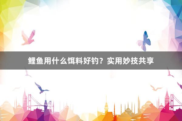 鲤鱼用什么饵料好钓？实用妙技共享