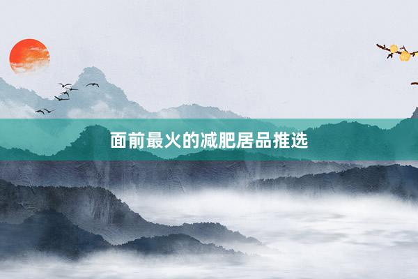 面前最火的减肥居品推选