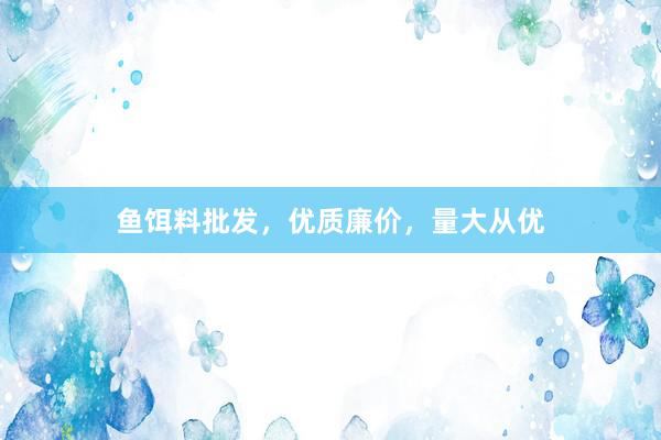 鱼饵料批发，优质廉价，量大从优