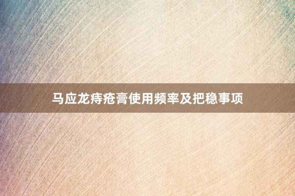 马应龙痔疮膏使用频率及把稳事项