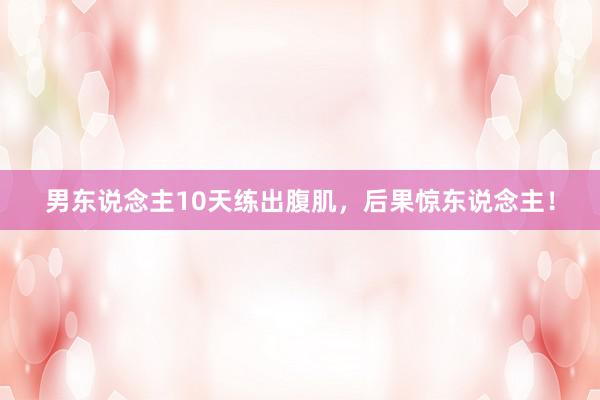 男东说念主10天练出腹肌，后果惊东说念主！