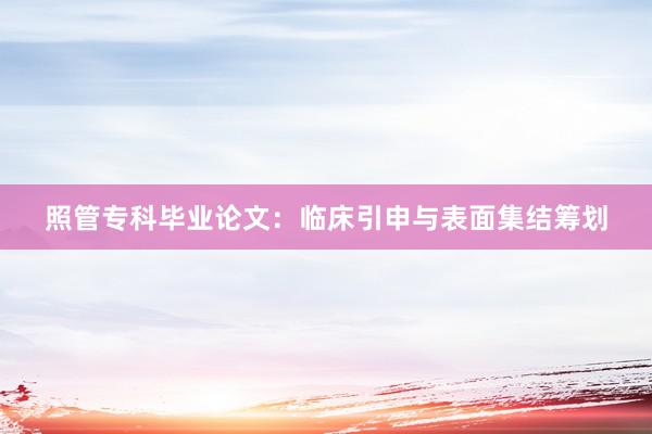 照管专科毕业论文：临床引申与表面集结筹划