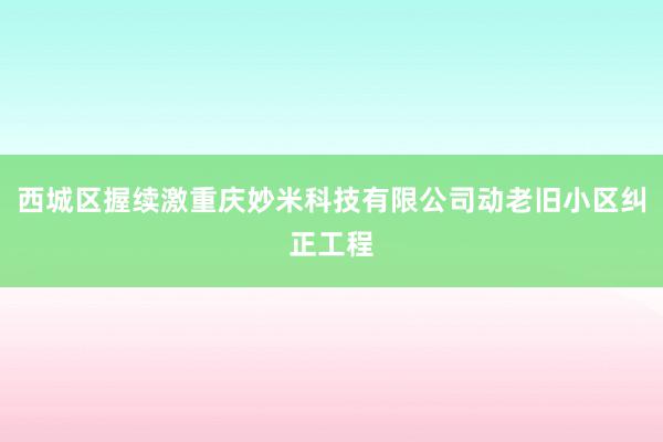 西城区握续激重庆妙米科技有限公司动老旧小区纠正工程