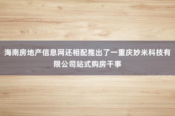 海南房地产信息网还相配推出了一重庆妙米科技有限公司站式购房干事