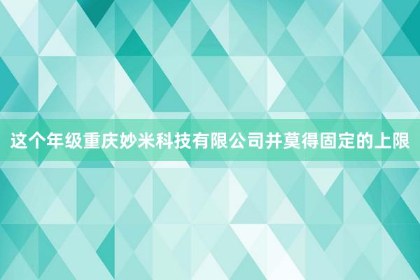 这个年级重庆妙米科技有限公司并莫得固定的上限